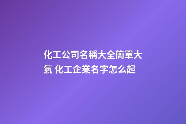 化工公司名稱大全簡單大氣 化工企業名字怎么起-第1張-公司起名-玄機派
